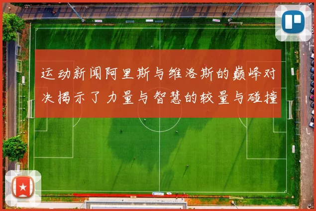 运动新闻阿里斯与维洛斯的巅峰对决揭示了力量与智慧的较量与碰撞