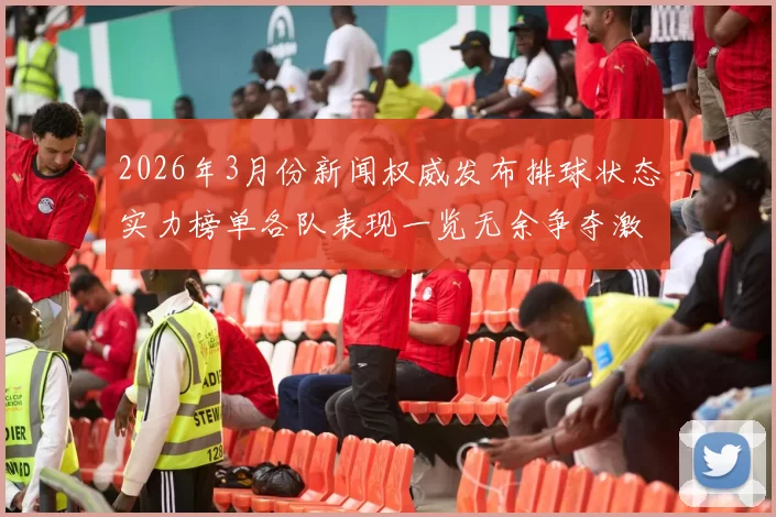 2026年3月份新闻权威发布排球状态实力榜单各队表现一览无余争夺激烈引发关注