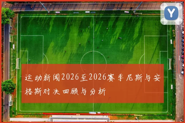 运动新闻2026至2026赛季尼斯与安格斯对决回顾与分析