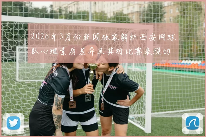 2026年3月份新闻独家解析西安网球队心理素质差异及其对比赛表现的影响分析