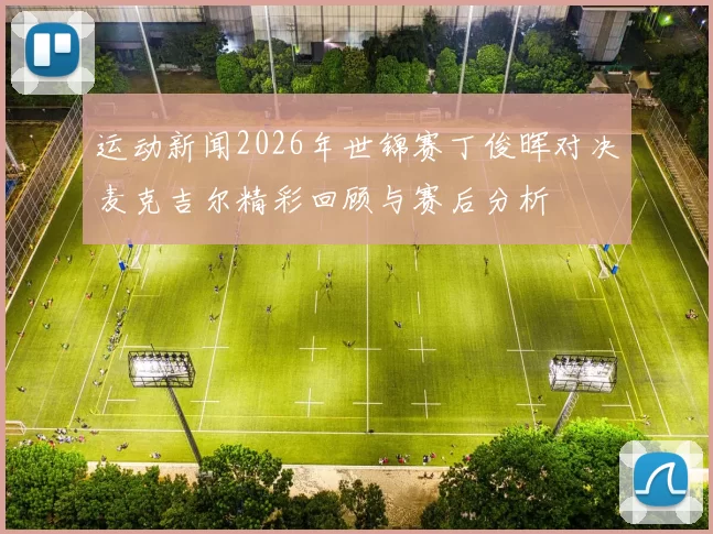 运动新闻2026年世锦赛丁俊晖对决麦克吉尔精彩回顾与赛后分析
