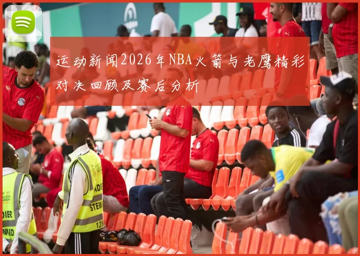 运动新闻2026年NBA火箭与老鹰精彩对决回顾及赛后分析